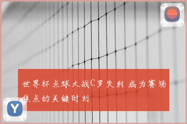 世界杯点球大战C罗失利 成为赛场焦点的关键时刻