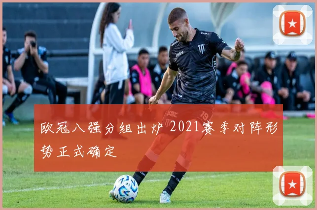 欧冠八强分组出炉 2021赛季对阵形势正式确定