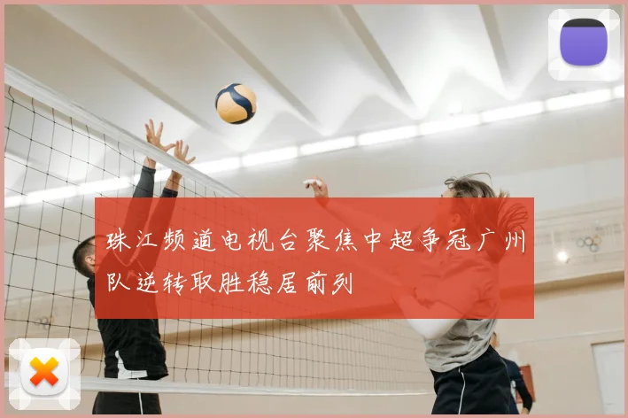 珠江频道电视台聚焦中超争冠广州队逆转取胜稳居前列