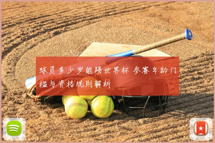 球员多少岁能踢世界杯 参赛年龄门槛与资格规则解析