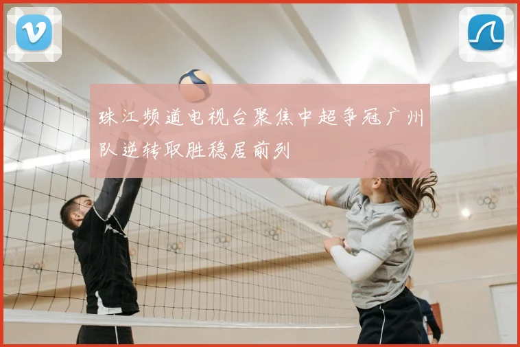 珠江频道电视台聚焦中超争冠广州队逆转取胜稳居前列