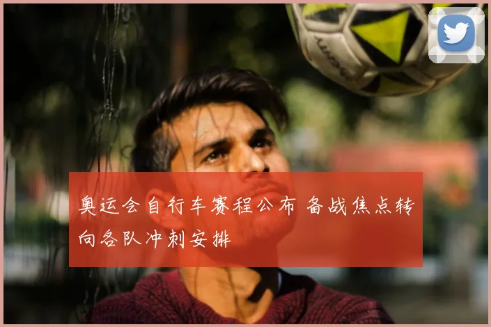 奥运会自行车赛程公布 备战焦点转向各队冲刺安排