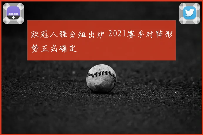欧冠八强分组出炉 2021赛季对阵形势正式确定