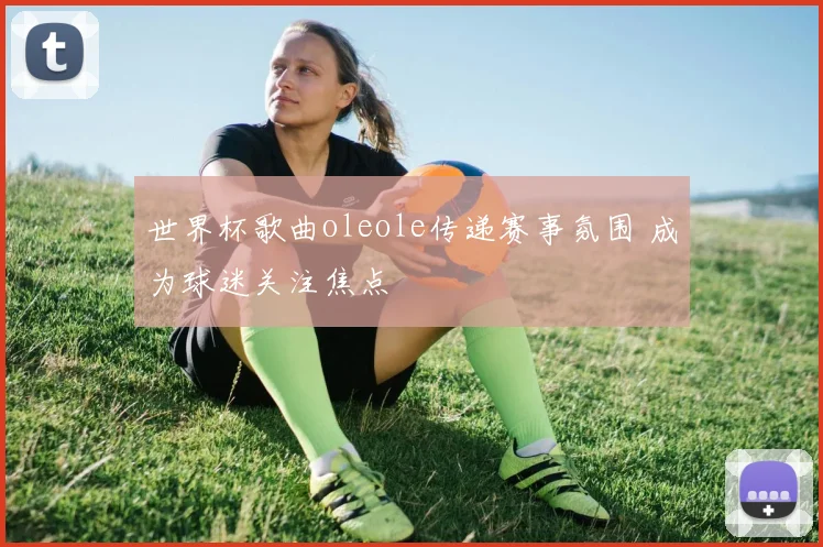 世界杯歌曲oleole传递赛事氛围 成为球迷关注焦点