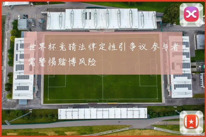 世界杯竞猜法律定性引争议 参与者需警惕赌博风险